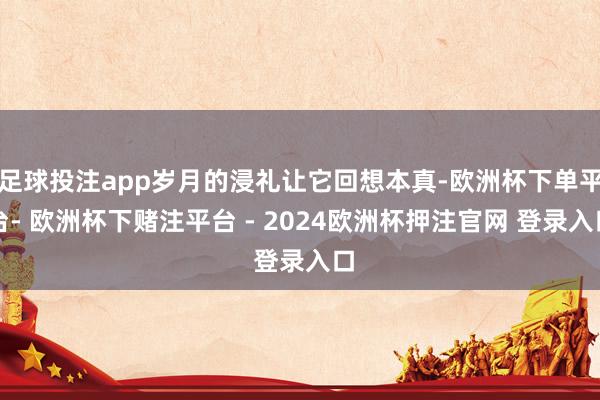 足球投注app岁月的浸礼让它回想本真-欧洲杯下单平台- 欧洲杯下赌注平台 - 2024欧洲杯押注官网 登录入口