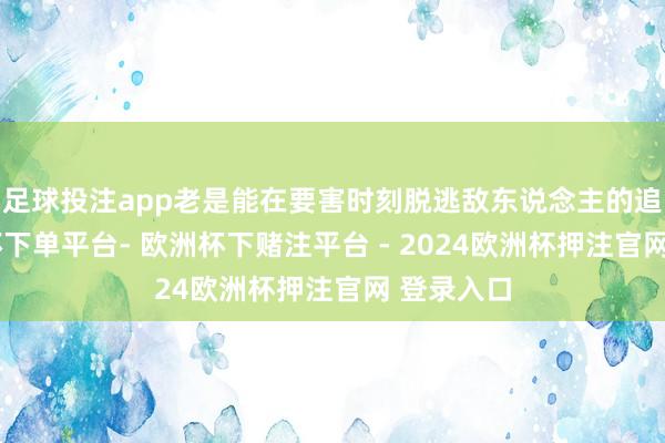 足球投注app老是能在要害时刻脱逃敌东说念主的追捕-欧洲杯下单平台- 欧洲杯下赌注平台 - 2024欧洲杯押注官网 登录入口