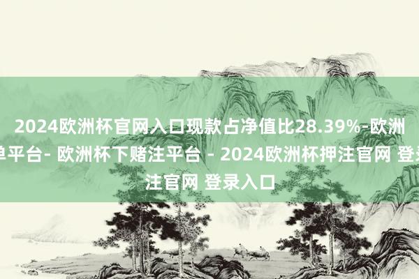 2024欧洲杯官网入口现款占净值比28.39%-欧洲杯下单平台- 欧洲杯下赌注平台 - 2024欧洲杯押注官网 登录入口