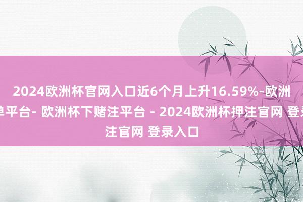 2024欧洲杯官网入口近6个月上升16.59%-欧洲杯下单平台- 欧洲杯下赌注平台 - 2024欧洲杯押注官网 登录入口