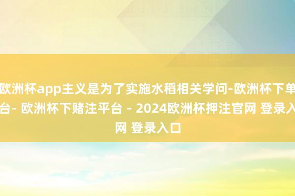 欧洲杯app主义是为了实施水稻相关学问-欧洲杯下单平台- 欧洲杯下赌注平台 - 2024欧洲杯押注官网 登录入口