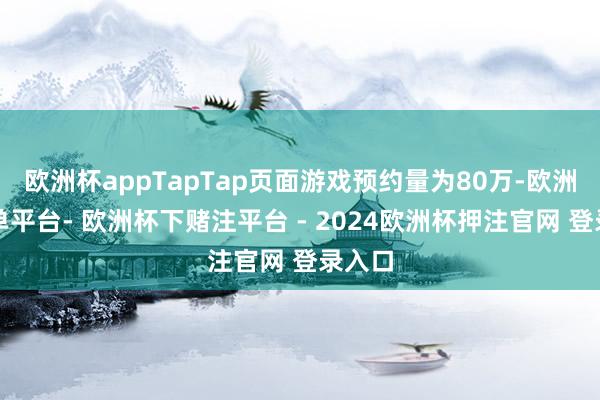 欧洲杯appTapTap页面游戏预约量为80万-欧洲杯下单平台- 欧洲杯下赌注平台 - 2024欧洲杯押注官网 登录入口