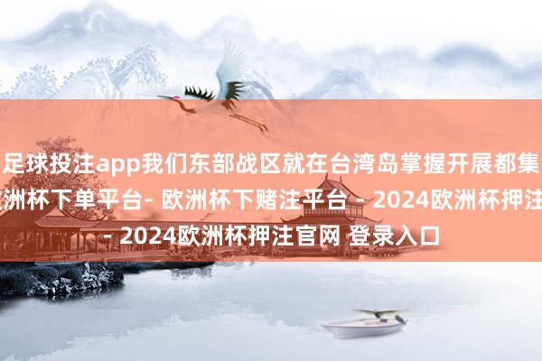 足球投注app我们东部战区就在台湾岛掌握开展都集军事步履了-欧洲杯下单平台- 欧洲杯下赌注平台 - 2024欧洲杯押注官网 登录入口