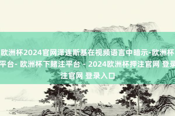 欧洲杯2024官网泽连斯基在视频语言中暗示-欧洲杯下单平台- 欧洲杯下赌注平台 - 2024欧洲杯押注官网 登录入口