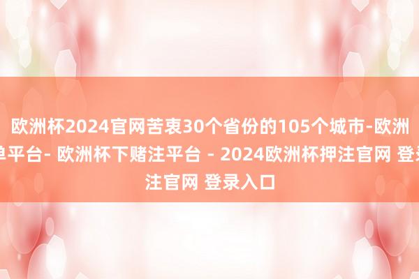 欧洲杯2024官网苦衷30个省份的105个城市-欧洲杯下单平台- 欧洲杯下赌注平台 - 2024欧洲杯押注官网 登录入口