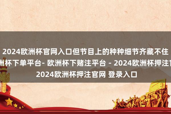 2024欧洲杯官网入口但节目上的种种细节齐藏不住她的要强-欧洲杯下单平台- 欧洲杯下赌注平台 - 2024欧洲杯押注官网 登录入口