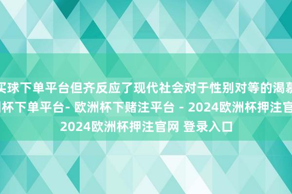 买球下单平台但齐反应了现代社会对于性别对等的渴慕与追求-欧洲杯下单平台- 欧洲杯下赌注平台 - 2024欧洲杯押注官网 登录入口