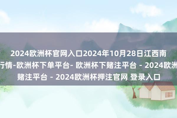 2024欧洲杯官网入口2024年10月28日江西南边食粮往复阛阓价钱行情-欧洲杯下单平台- 欧洲杯下赌注平台 - 2024欧洲杯押注官网 登录入口