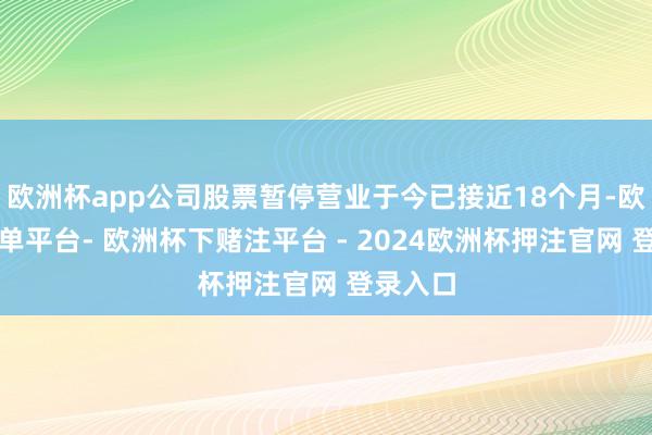 欧洲杯app公司股票暂停营业于今已接近18个月-欧洲杯下单平台- 欧洲杯下赌注平台 - 2024欧洲杯押注官网 登录入口