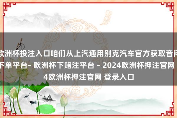 欧洲杯投注入口咱们从上汽通用别克汽车官方获取音问-欧洲杯下单平台- 欧洲杯下赌注平台 - 2024欧洲杯押注官网 登录入口