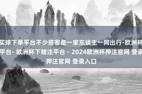 买球下单平台不少搭客是一家东谈主一同出行-欧洲杯下单平台- 欧洲杯下赌注平台 - 2024欧洲杯押注官网 登录入口