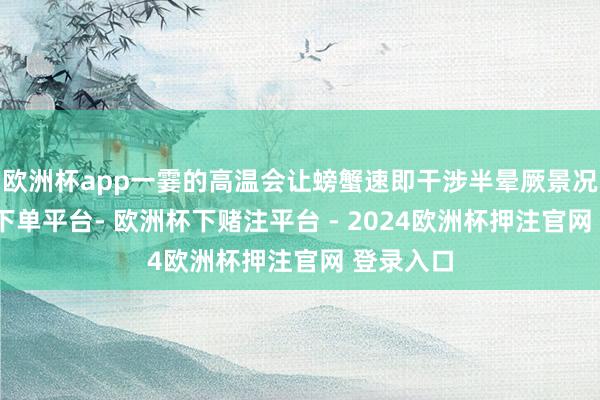 欧洲杯app一霎的高温会让螃蟹速即干涉半晕厥景况-欧洲杯下单平台- 欧洲杯下赌注平台 - 2024欧洲杯押注官网 登录入口