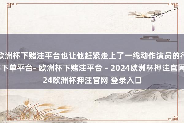 欧洲杯下赌注平台也让他赶紧走上了一线动作演员的行列-欧洲杯下单平台- 欧洲杯下赌注平台 - 2024欧洲杯押注官网 登录入口