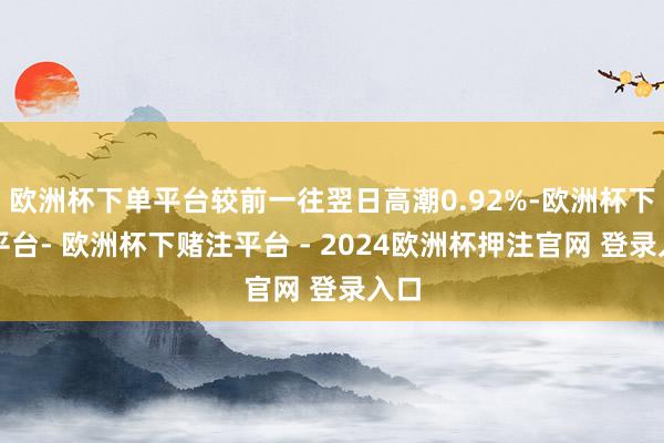 欧洲杯下单平台较前一往翌日高潮0.92%-欧洲杯下单平台- 欧洲杯下赌注平台 - 2024欧洲杯押注官网 登录入口