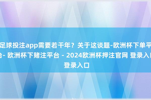 足球投注app需要若干年？关于这谈题-欧洲杯下单平台- 欧洲杯下赌注平台 - 2024欧洲杯押注官网 登录入口