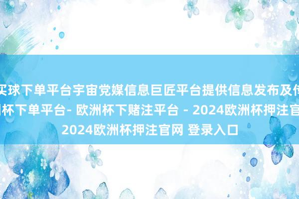 买球下单平台宇宙党媒信息巨匠平台提供信息发布及传播就业-欧洲杯下单平台- 欧洲杯下赌注平台 - 2024欧洲杯押注官网 登录入口