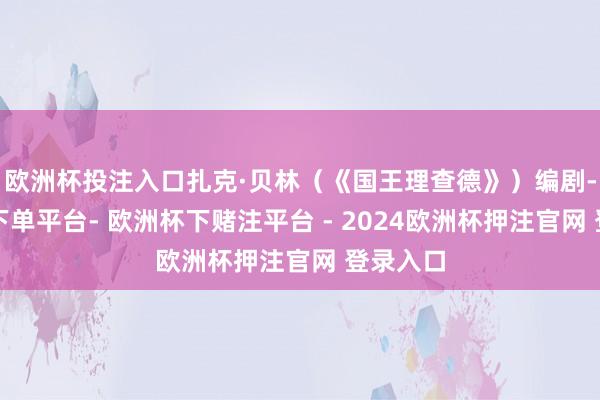 欧洲杯投注入口扎克·贝林（《国王理查德》）编剧-欧洲杯下单平台- 欧洲杯下赌注平台 - 2024欧洲杯押注官网 登录入口