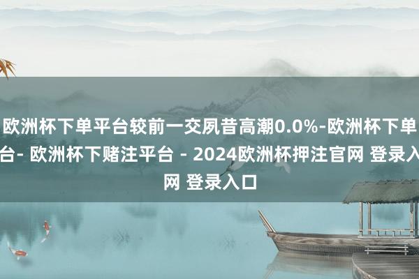 欧洲杯下单平台较前一交夙昔高潮0.0%-欧洲杯下单平台- 欧洲杯下赌注平台 - 2024欧洲杯押注官网 登录入口