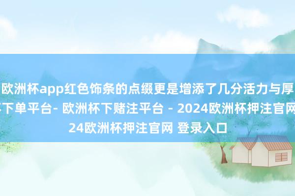 欧洲杯app红色饰条的点缀更是增添了几分活力与厚谊-欧洲杯下单平台- 欧洲杯下赌注平台 - 2024欧洲杯押注官网 登录入口