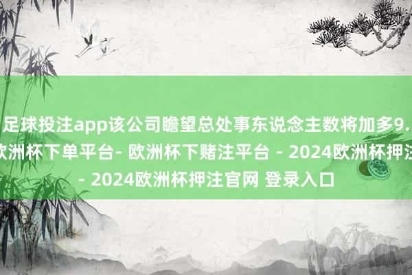 足球投注app该公司瞻望总处事东说念主数将加多9.5万东说念主-欧洲杯下单平台- 欧洲杯下赌注平台 - 2024欧洲杯押注官网 登录入口