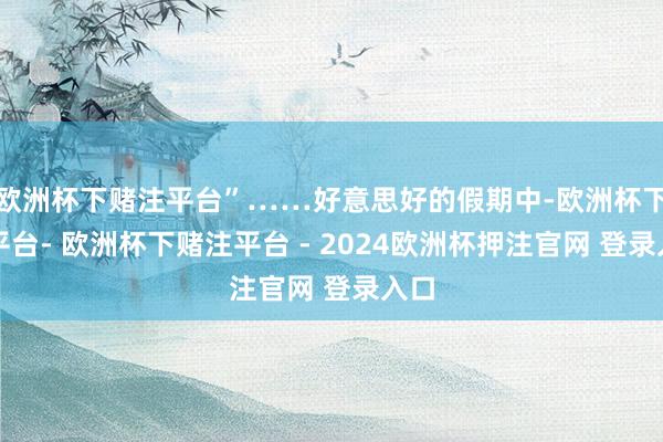 欧洲杯下赌注平台”……好意思好的假期中-欧洲杯下单平台- 欧洲杯下赌注平台 - 2024欧洲杯押注官网 登录入口