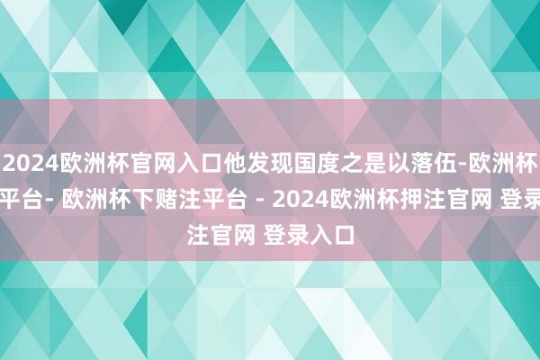 2024欧洲杯官网入口他发现国度之是以落伍-欧洲杯下单平台- 欧洲杯下赌注平台 - 2024欧洲杯押注官网 登录入口