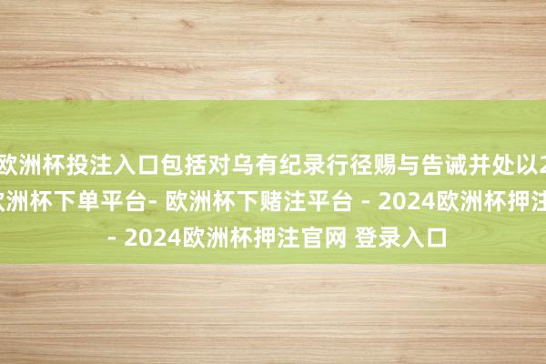 欧洲杯投注入口包括对乌有纪录行径赐与告诫并处以200万元罚金-欧洲杯下单平台- 欧洲杯下赌注平台 - 2024欧洲杯押注官网 登录入口