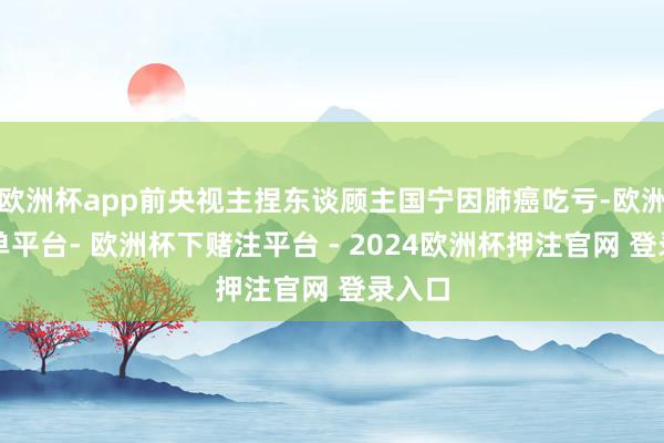 欧洲杯app前央视主捏东谈顾主国宁因肺癌吃亏-欧洲杯下单平台- 欧洲杯下赌注平台 - 2024欧洲杯押注官网 登录入口