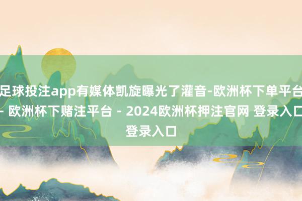 足球投注app有媒体凯旋曝光了灌音-欧洲杯下单平台- 欧洲杯下赌注平台 - 2024欧洲杯押注官网 登录入口