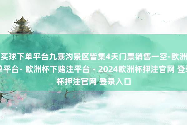 买球下单平台九寨沟景区皆集4天门票销售一空-欧洲杯下单平台- 欧洲杯下赌注平台 - 2024欧洲杯押注官网 登录入口