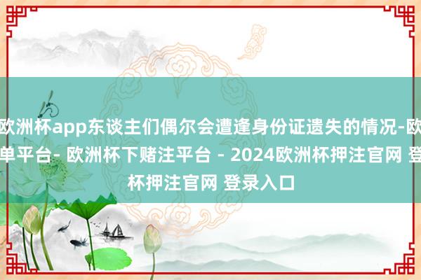 欧洲杯app东谈主们偶尔会遭逢身份证遗失的情况-欧洲杯下单平台- 欧洲杯下赌注平台 - 2024欧洲杯押注官网 登录入口