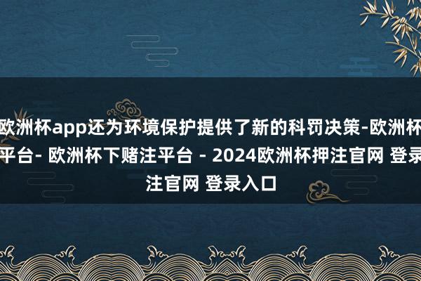 欧洲杯app还为环境保护提供了新的科罚决策-欧洲杯下单平台- 欧洲杯下赌注平台 - 2024欧洲杯押注官网 登录入口