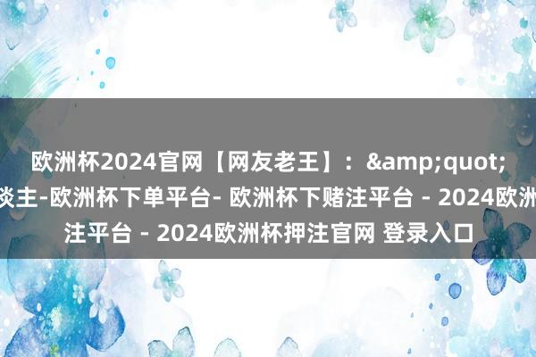 欧洲杯2024官网【网友老王】：&quot;动作别称平方打工东谈主-欧洲杯下单平台- 欧洲杯下赌注平台 - 2024欧洲杯押注官网 登录入口