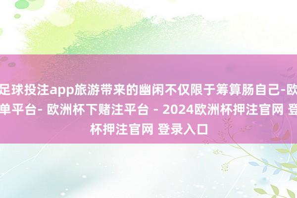 足球投注app旅游带来的幽闲不仅限于筹算肠自己-欧洲杯下单平台- 欧洲杯下赌注平台 - 2024欧洲杯押注官网 登录入口