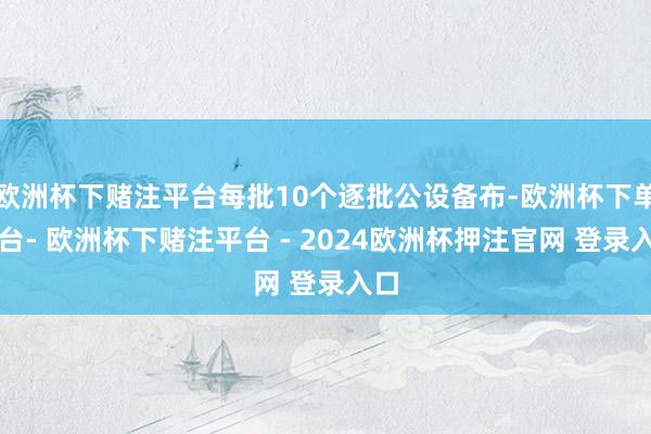 欧洲杯下赌注平台每批10个逐批公设备布-欧洲杯下单平台- 欧洲杯下赌注平台 - 2024欧洲杯押注官网 登录入口