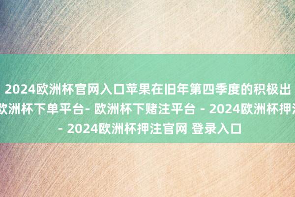 2024欧洲杯官网入口苹果在旧年第四季度的积极出货后放缓节律-欧洲杯下单平台- 欧洲杯下赌注平台 - 2024欧洲杯押注官网 登录入口