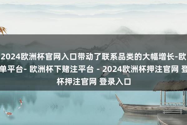 2024欧洲杯官网入口带动了联系品类的大幅增长-欧洲杯下单平台- 欧洲杯下赌注平台 - 2024欧洲杯押注官网 登录入口