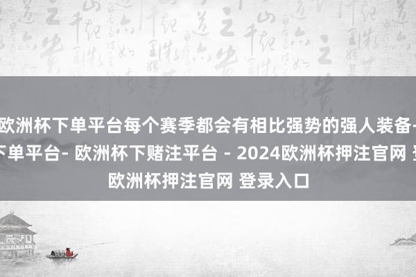 欧洲杯下单平台每个赛季都会有相比强势的强人装备-欧洲杯下单平台- 欧洲杯下赌注平台 - 2024欧洲杯押注官网 登录入口