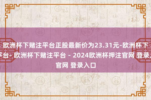 欧洲杯下赌注平台正股最新价为23.31元-欧洲杯下单平台- 欧洲杯下赌注平台 - 2024欧洲杯押注官网 登录入口