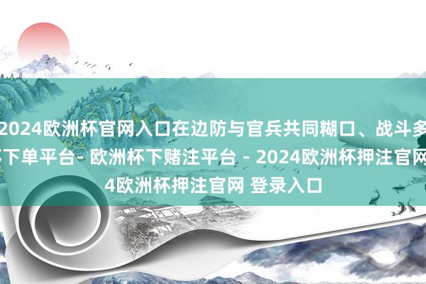 2024欧洲杯官网入口在边防与官兵共同糊口、战斗多年-欧洲杯下单平台- 欧洲杯下赌注平台 - 2024欧洲杯押注官网 登录入口