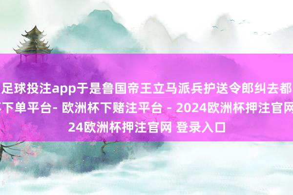 足球投注app于是鲁国帝王立马派兵护送令郎纠去都国-欧洲杯下单平台- 欧洲杯下赌注平台 - 2024欧洲杯押注官网 登录入口