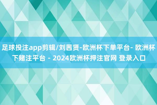 足球投注app剪辑/刘茜贤-欧洲杯下单平台- 欧洲杯下赌注平台 - 2024欧洲杯押注官网 登录入口