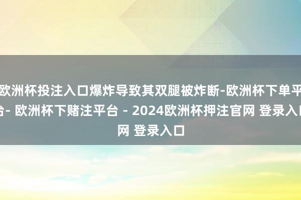 欧洲杯投注入口爆炸导致其双腿被炸断-欧洲杯下单平台- 欧洲杯下赌注平台 - 2024欧洲杯押注官网 登录入口