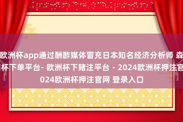 欧洲杯app通过酬酢媒体冒充日本知名经济分析师 森永卓郎-欧洲杯下单平台- 欧洲杯下赌注平台 - 2024欧洲杯押注官网 登录入口