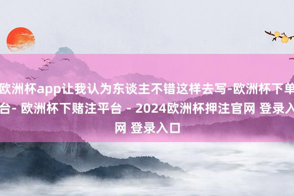 欧洲杯app让我认为东谈主不错这样去写-欧洲杯下单平台- 欧洲杯下赌注平台 - 2024欧洲杯押注官网 登录入口