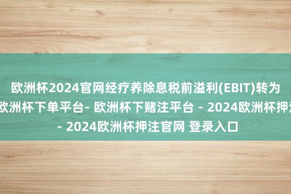 欧洲杯2024官网经疗养除息税前溢利(EBIT)转为盈利2.72亿元-欧洲杯下单平台- 欧洲杯下赌注平台 - 2024欧洲杯押注官网 登录入口