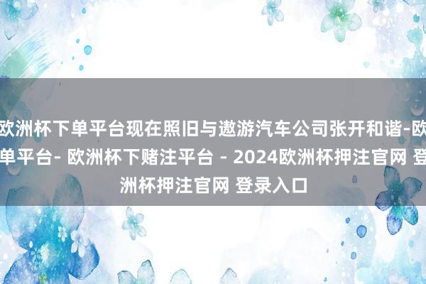 欧洲杯下单平台现在照旧与遨游汽车公司张开和谐-欧洲杯下单平台- 欧洲杯下赌注平台 - 2024欧洲杯押注官网 登录入口