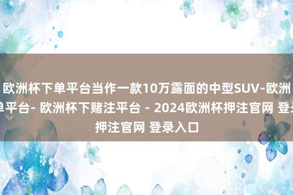 欧洲杯下单平台当作一款10万露面的中型SUV-欧洲杯下单平台- 欧洲杯下赌注平台 - 2024欧洲杯押注官网 登录入口