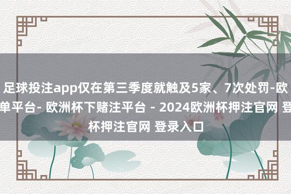 足球投注app仅在第三季度就触及5家、7次处罚-欧洲杯下单平台- 欧洲杯下赌注平台 - 2024欧洲杯押注官网 登录入口