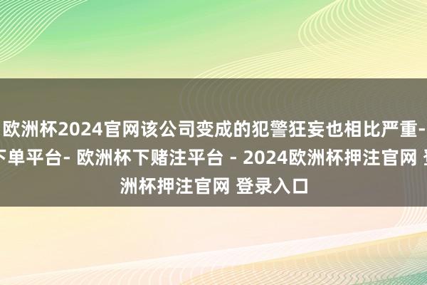 欧洲杯2024官网该公司变成的犯警狂妄也相比严重-欧洲杯下单平台- 欧洲杯下赌注平台 - 2024欧洲杯押注官网 登录入口